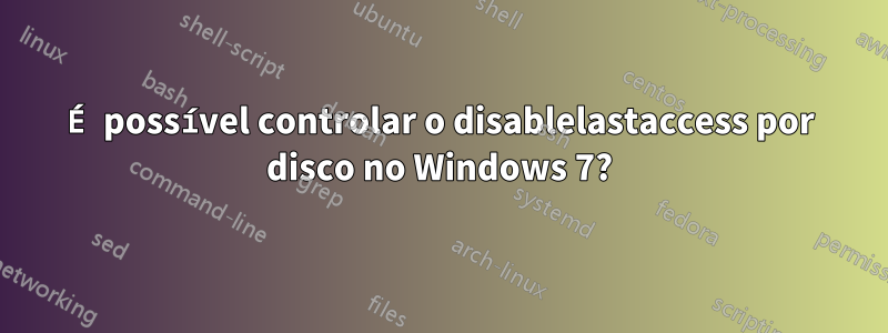 É possível controlar o disablelastaccess por disco no Windows 7?