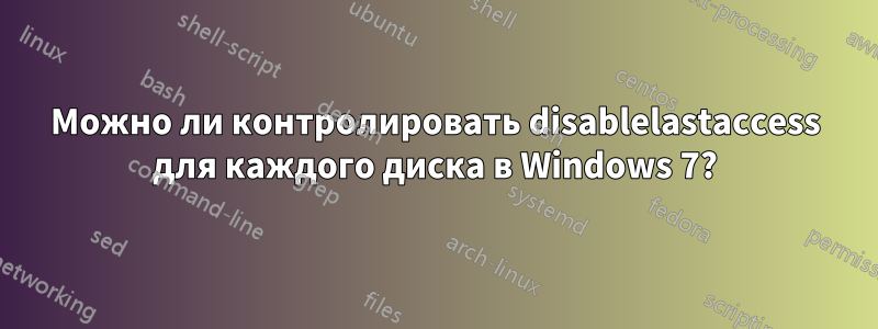 Можно ли контролировать disablelastaccess для каждого диска в Windows 7?