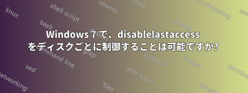 Windows 7 で、disablelastaccess をディスクごとに制御することは可能ですか?