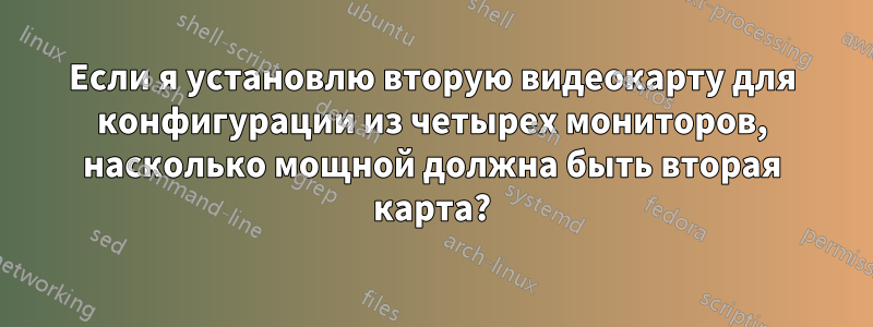 Если я установлю вторую видеокарту для конфигурации из четырех мониторов, насколько мощной должна быть вторая карта?