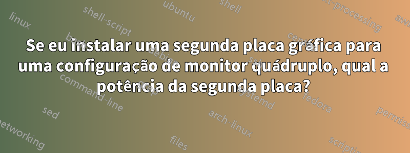 Se eu instalar uma segunda placa gráfica para uma configuração de monitor quádruplo, qual a potência da segunda placa?