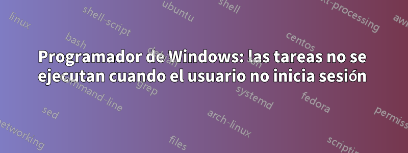 Programador de Windows: las tareas no se ejecutan cuando el usuario no inicia sesión