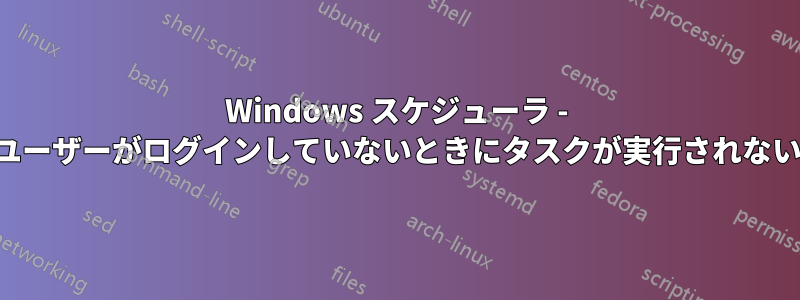 Windows スケジューラ - ユーザーがログインしていないときにタスクが実行されない
