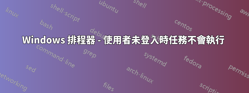 Windows 排程器 - 使用者未登入時任務不會執行