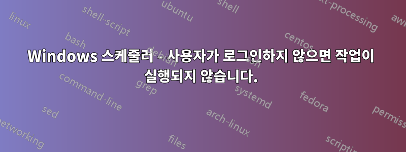 Windows 스케줄러 - 사용자가 로그인하지 않으면 작업이 실행되지 않습니다.