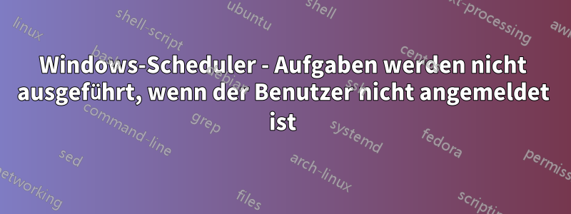 Windows-Scheduler - Aufgaben werden nicht ausgeführt, wenn der Benutzer nicht angemeldet ist