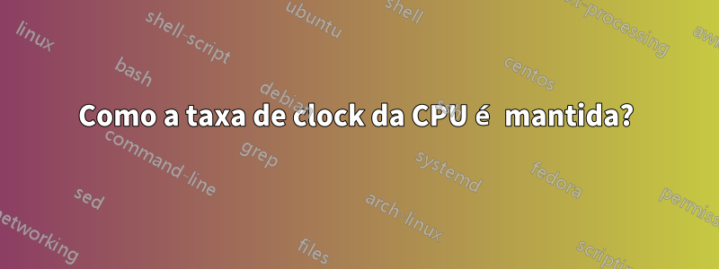 Como a taxa de clock da CPU é mantida?