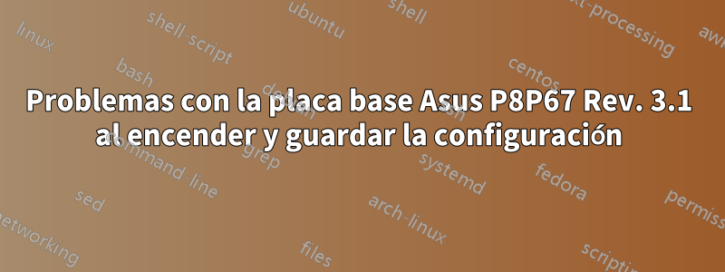 Problemas con la placa base Asus P8P67 Rev. 3.1 al encender y guardar la configuración