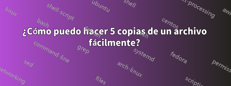 ¿Cómo puedo hacer 5 copias de un archivo fácilmente?