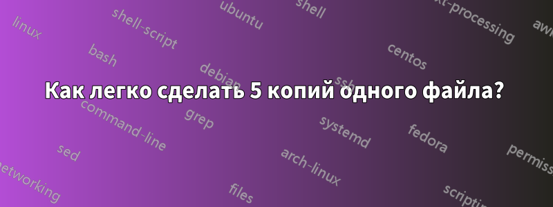 Как легко сделать 5 копий одного файла?