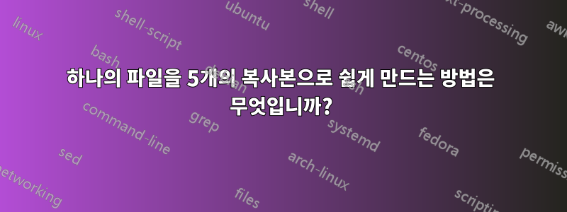 하나의 파일을 5개의 복사본으로 쉽게 만드는 방법은 무엇입니까?