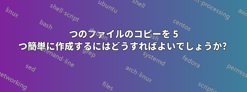 1 つのファイルのコピーを 5 つ簡単に作成するにはどうすればよいでしょうか?