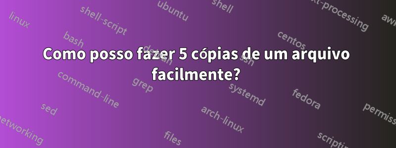 Como posso fazer 5 cópias de um arquivo facilmente?