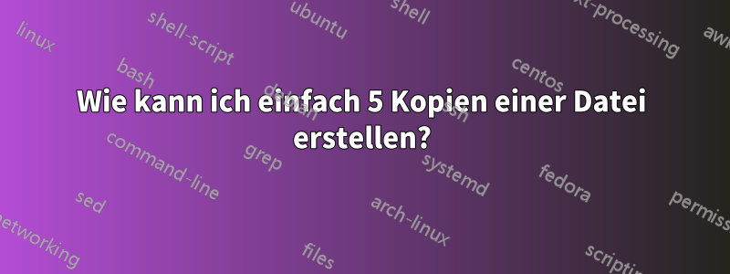 Wie kann ich einfach 5 Kopien einer Datei erstellen?