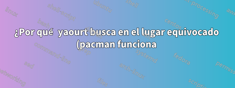 ¿Por qué yaourt busca en el lugar equivocado (pacman funciona)?
