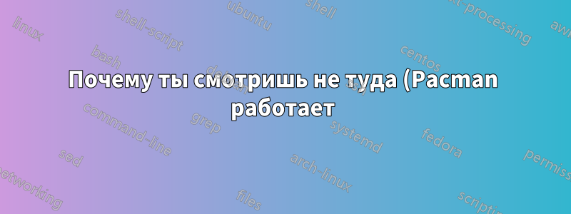 Почему ты смотришь не туда (Pacman работает)?