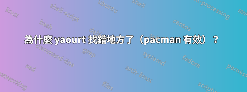 為什麼 yaourt 找錯地方了（pacman 有效）？
