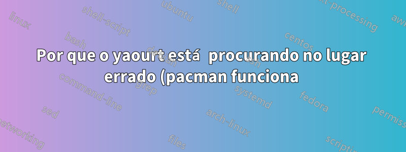 Por que o yaourt está procurando no lugar errado (pacman funciona)?