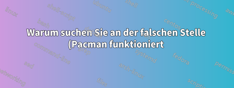 Warum suchen Sie an der falschen Stelle (Pacman funktioniert)?