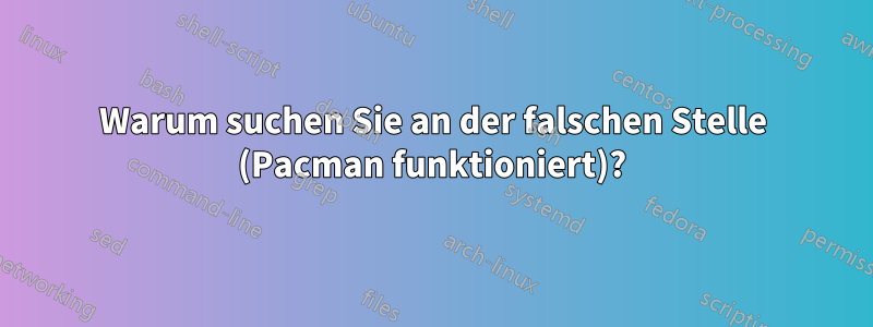 Warum suchen Sie an der falschen Stelle (Pacman funktioniert)?