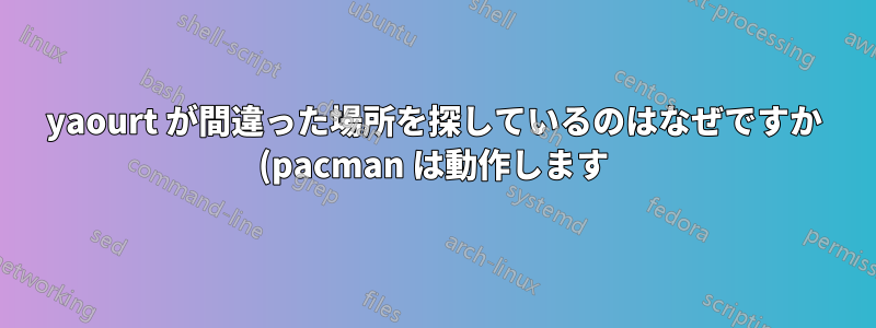 yaourt が間違った場所を探しているのはなぜですか (pacman は動作します)?