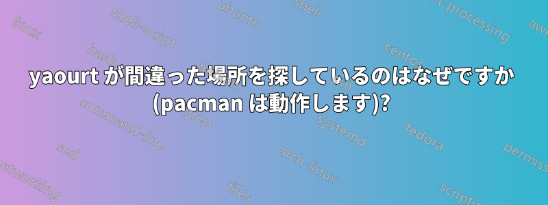 yaourt が間違った場所を探しているのはなぜですか (pacman は動作します)?