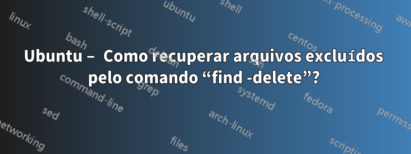 Ubuntu – Como recuperar arquivos excluídos pelo comando “find -delete”?