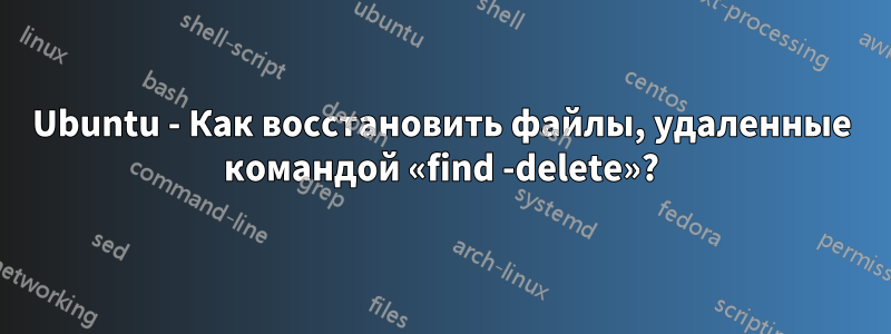 Ubuntu - Как восстановить файлы, удаленные командой «find -delete»?
