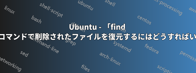Ubuntu - 「find -delete」コマンドで削除されたファイルを復元するにはどうすればいいですか?