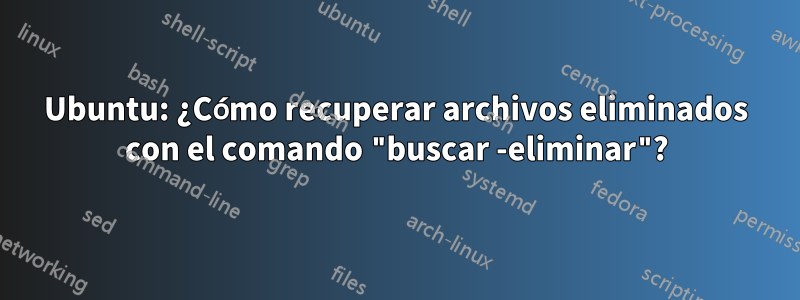 Ubuntu: ¿Cómo recuperar archivos eliminados con el comando "buscar -eliminar"?