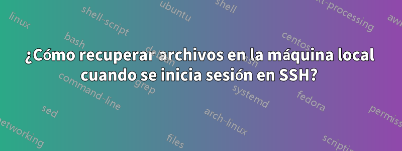 ¿Cómo recuperar archivos en la máquina local cuando se inicia sesión en SSH?