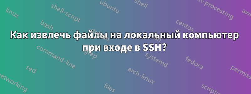 Как извлечь файлы на локальный компьютер при входе в SSH?
