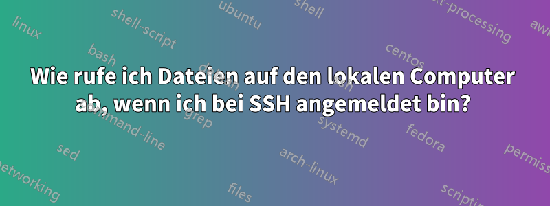 Wie rufe ich Dateien auf den lokalen Computer ab, wenn ich bei SSH angemeldet bin?