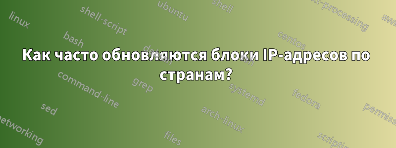 Как часто обновляются блоки IP-адресов по странам?