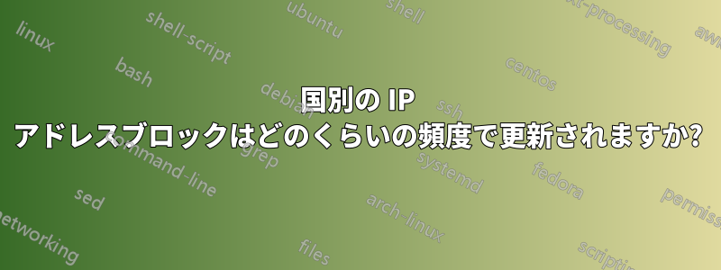 国別の IP アドレスブロックはどのくらいの頻度で更新されますか?