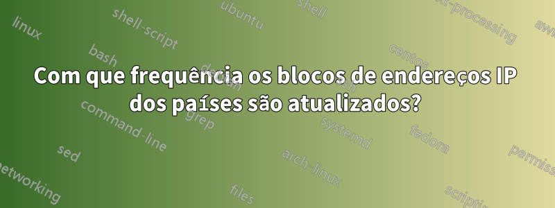 Com que frequência os blocos de endereços IP dos países são atualizados?