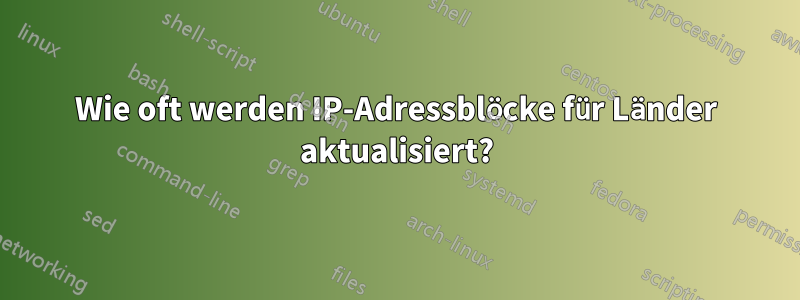 Wie oft werden IP-Adressblöcke für Länder aktualisiert?