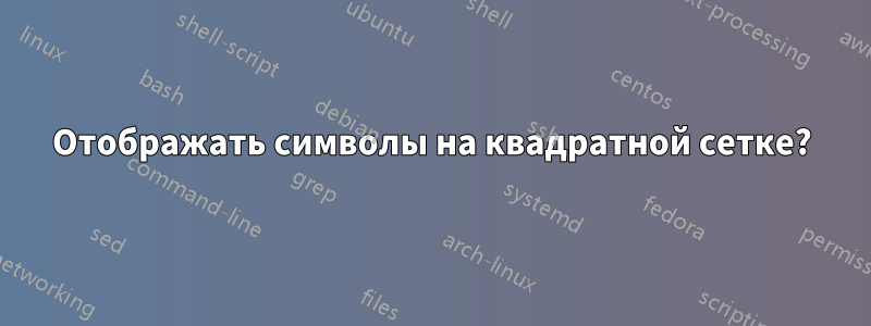 Отображать символы на квадратной сетке?