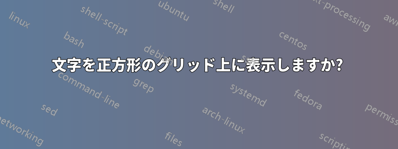 文字を正方形のグリッド上に表示しますか?