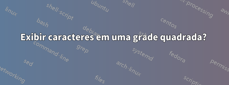 Exibir caracteres em uma grade quadrada?