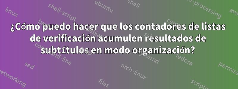 ¿Cómo puedo hacer que los contadores de listas de verificación acumulen resultados de subtítulos en modo organización?