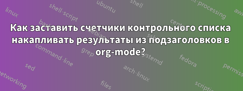 Как заставить счетчики контрольного списка накапливать результаты из подзаголовков в org-mode?