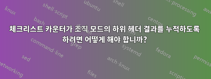 체크리스트 카운터가 조직 모드의 하위 헤더 결과를 누적하도록 하려면 어떻게 해야 합니까?