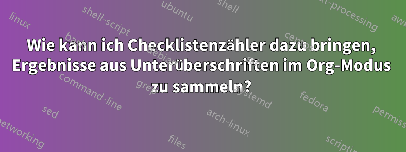 Wie kann ich Checklistenzähler dazu bringen, Ergebnisse aus Unterüberschriften im Org-Modus zu sammeln?