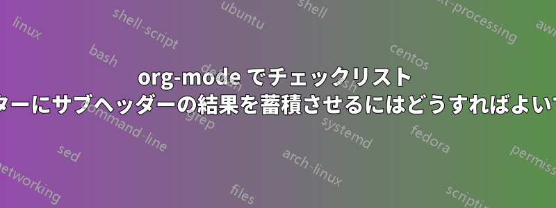 org-mode でチェックリスト カウンターにサブヘッダーの結果を蓄積させるにはどうすればよいですか?
