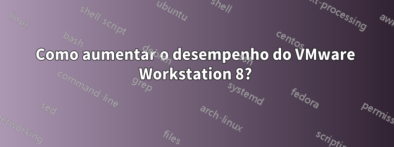 Como aumentar o desempenho do VMware Workstation 8?