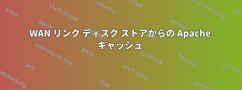WAN リンク ディスク ストアからの Apache キャッシュ