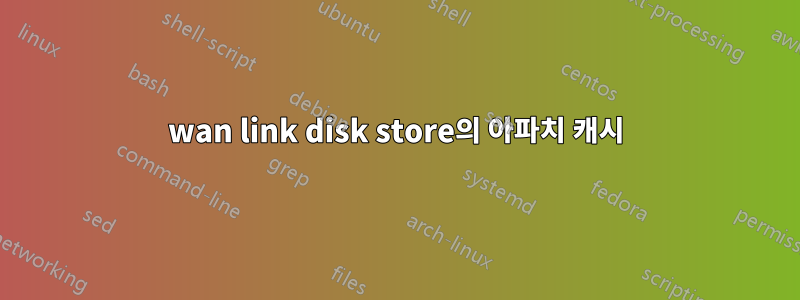 wan link disk store의 아파치 캐시
