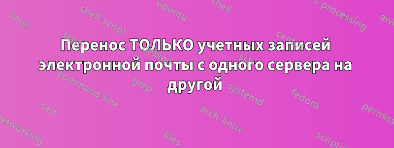 Перенос ТОЛЬКО учетных записей электронной почты с одного сервера на другой