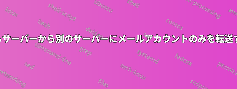 あるサーバーから別のサーバーにメールアカウントのみを転送する